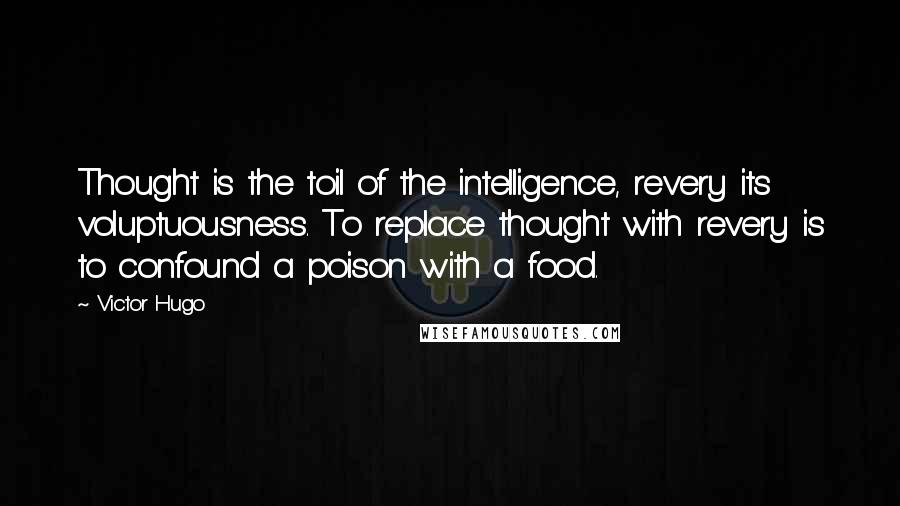 Victor Hugo Quotes: Thought is the toil of the intelligence, revery its voluptuousness. To replace thought with revery is to confound a poison with a food.