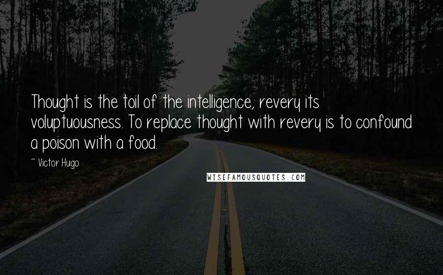 Victor Hugo Quotes: Thought is the toil of the intelligence, revery its voluptuousness. To replace thought with revery is to confound a poison with a food.