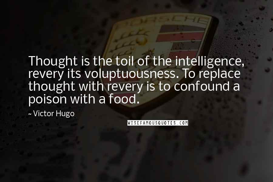 Victor Hugo Quotes: Thought is the toil of the intelligence, revery its voluptuousness. To replace thought with revery is to confound a poison with a food.