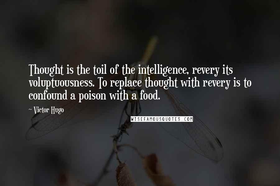 Victor Hugo Quotes: Thought is the toil of the intelligence, revery its voluptuousness. To replace thought with revery is to confound a poison with a food.