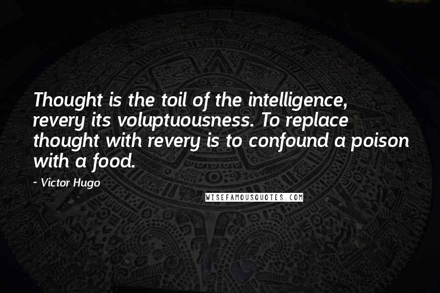 Victor Hugo Quotes: Thought is the toil of the intelligence, revery its voluptuousness. To replace thought with revery is to confound a poison with a food.