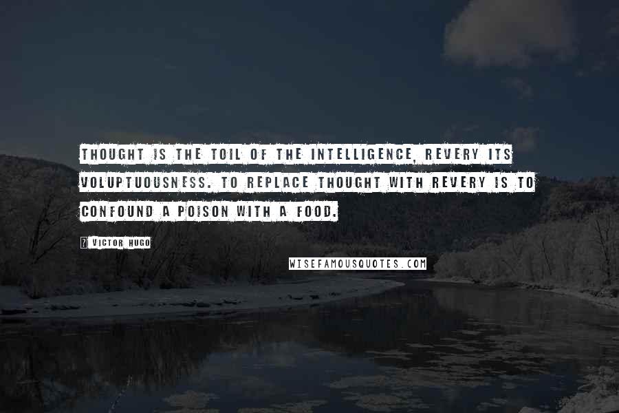 Victor Hugo Quotes: Thought is the toil of the intelligence, revery its voluptuousness. To replace thought with revery is to confound a poison with a food.