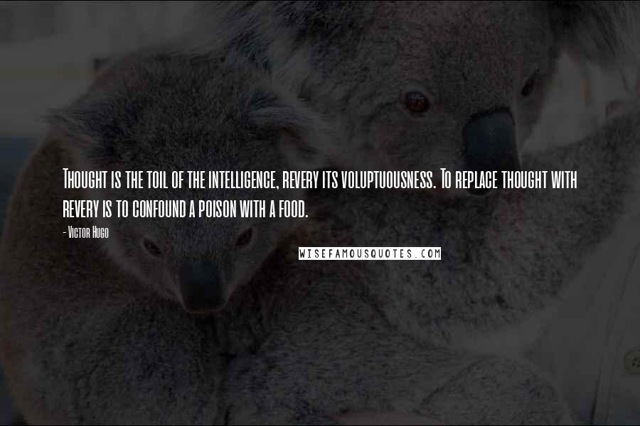 Victor Hugo Quotes: Thought is the toil of the intelligence, revery its voluptuousness. To replace thought with revery is to confound a poison with a food.