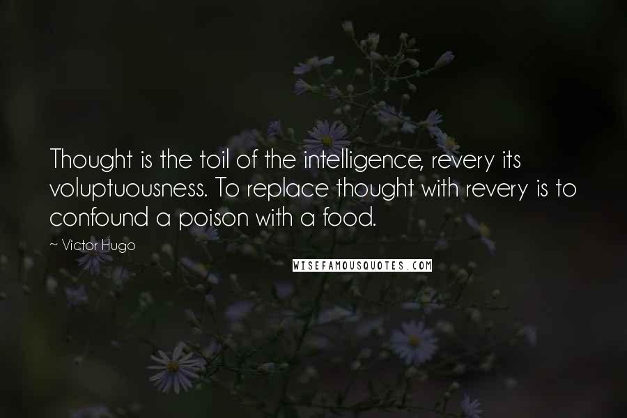 Victor Hugo Quotes: Thought is the toil of the intelligence, revery its voluptuousness. To replace thought with revery is to confound a poison with a food.