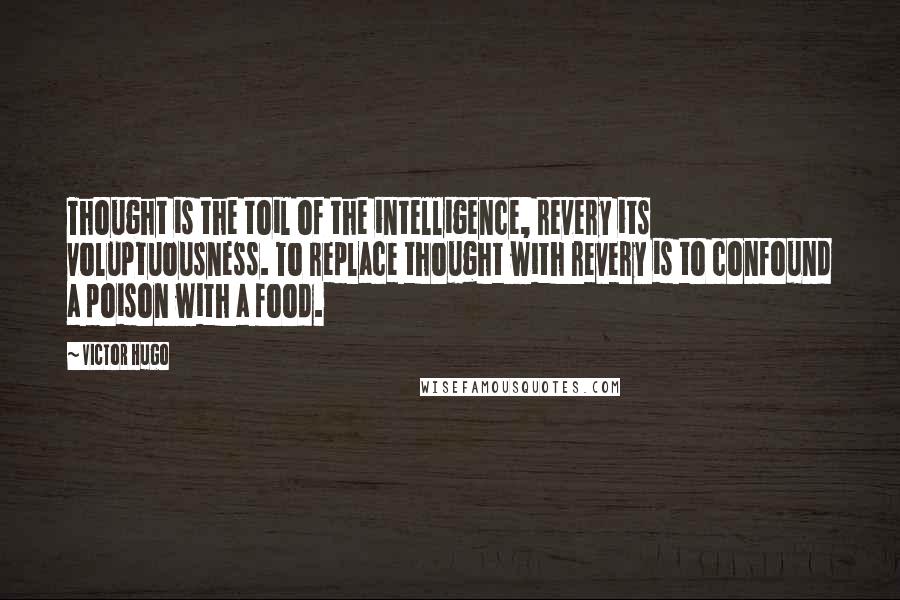 Victor Hugo Quotes: Thought is the toil of the intelligence, revery its voluptuousness. To replace thought with revery is to confound a poison with a food.