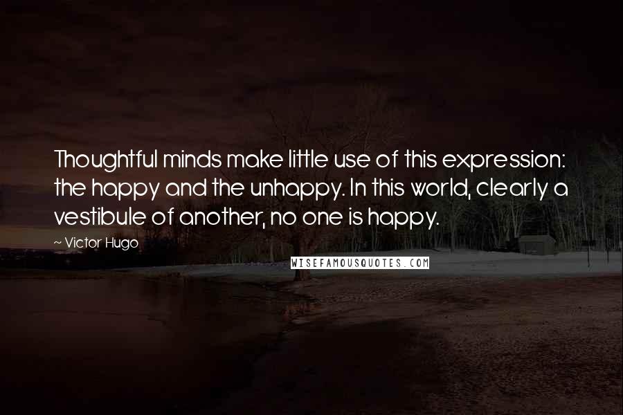 Victor Hugo Quotes: Thoughtful minds make little use of this expression: the happy and the unhappy. In this world, clearly a vestibule of another, no one is happy.