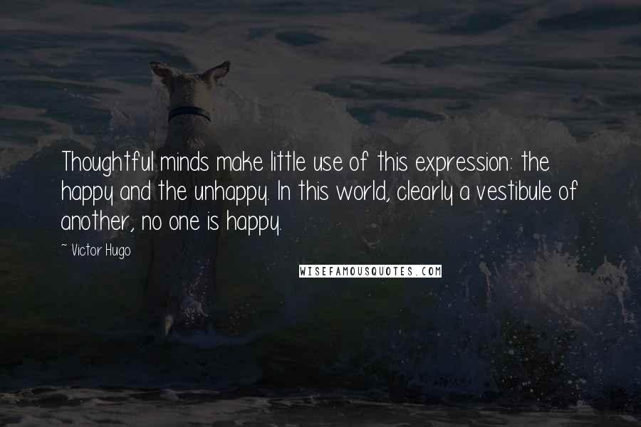 Victor Hugo Quotes: Thoughtful minds make little use of this expression: the happy and the unhappy. In this world, clearly a vestibule of another, no one is happy.