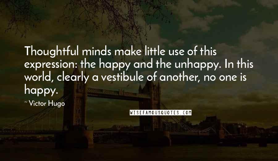 Victor Hugo Quotes: Thoughtful minds make little use of this expression: the happy and the unhappy. In this world, clearly a vestibule of another, no one is happy.