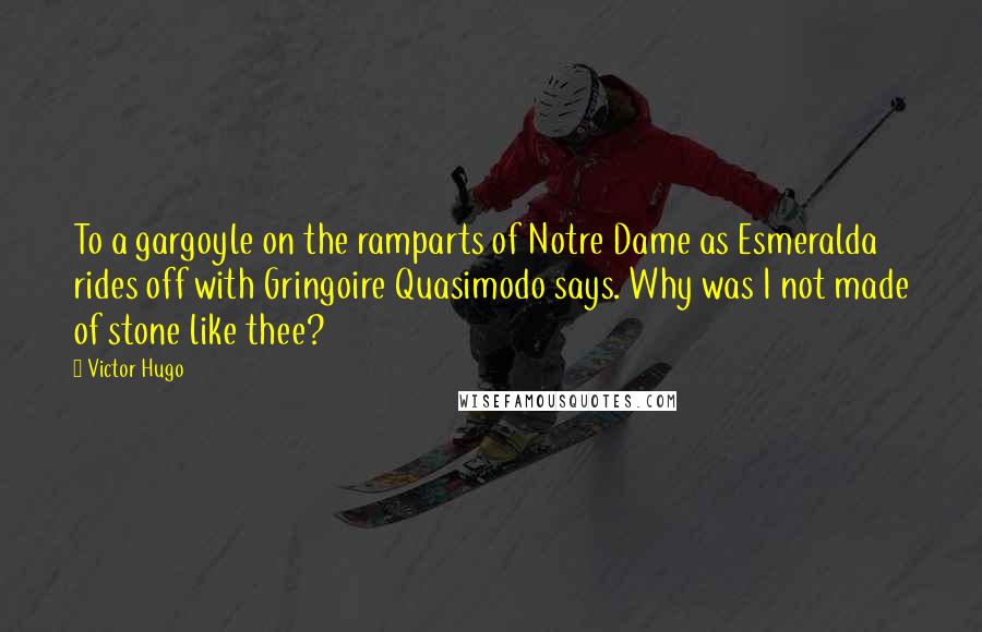 Victor Hugo Quotes: To a gargoyle on the ramparts of Notre Dame as Esmeralda rides off with Gringoire Quasimodo says. Why was I not made of stone like thee?