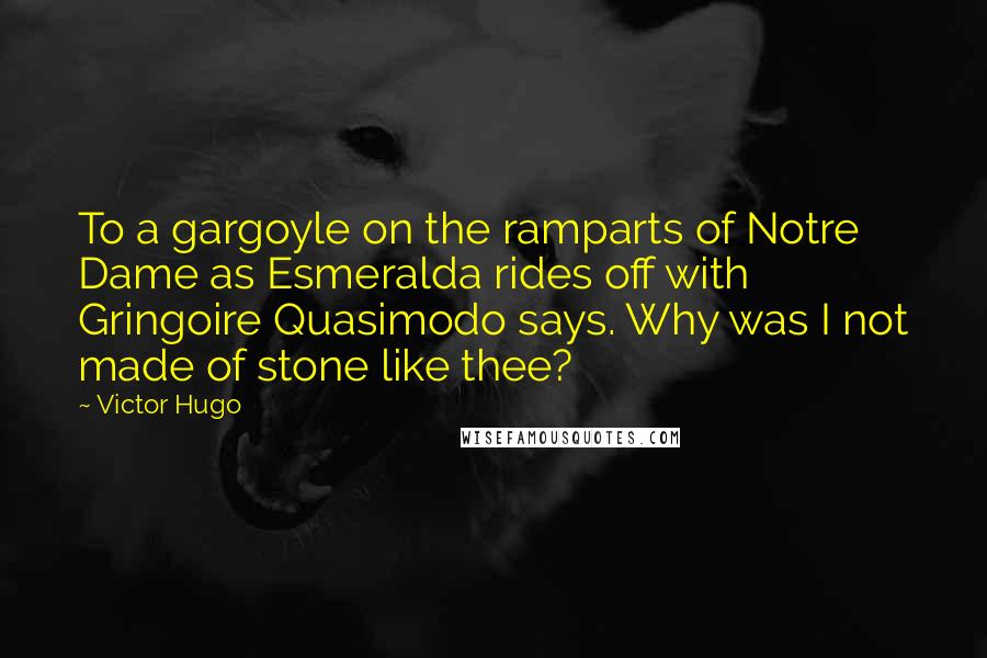 Victor Hugo Quotes: To a gargoyle on the ramparts of Notre Dame as Esmeralda rides off with Gringoire Quasimodo says. Why was I not made of stone like thee?
