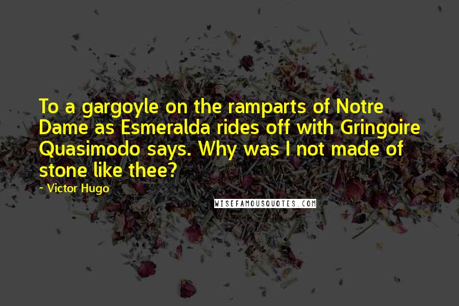 Victor Hugo Quotes: To a gargoyle on the ramparts of Notre Dame as Esmeralda rides off with Gringoire Quasimodo says. Why was I not made of stone like thee?