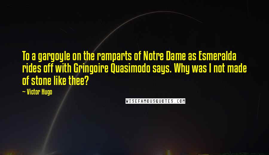 Victor Hugo Quotes: To a gargoyle on the ramparts of Notre Dame as Esmeralda rides off with Gringoire Quasimodo says. Why was I not made of stone like thee?