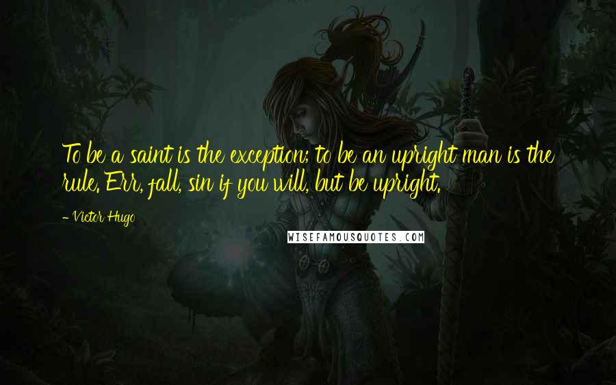 Victor Hugo Quotes: To be a saint is the exception; to be an upright man is the rule. Err, fall, sin if you will, but be upright.