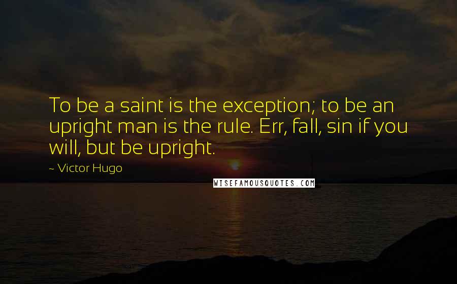 Victor Hugo Quotes: To be a saint is the exception; to be an upright man is the rule. Err, fall, sin if you will, but be upright.