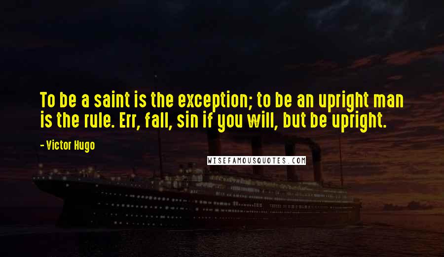 Victor Hugo Quotes: To be a saint is the exception; to be an upright man is the rule. Err, fall, sin if you will, but be upright.