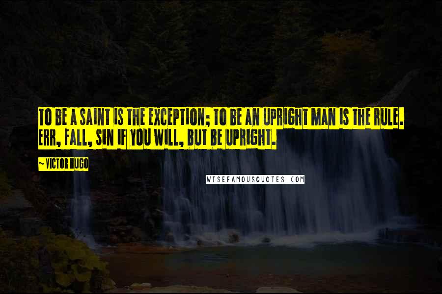 Victor Hugo Quotes: To be a saint is the exception; to be an upright man is the rule. Err, fall, sin if you will, but be upright.