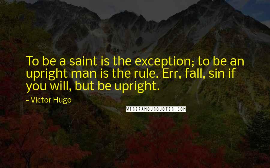 Victor Hugo Quotes: To be a saint is the exception; to be an upright man is the rule. Err, fall, sin if you will, but be upright.