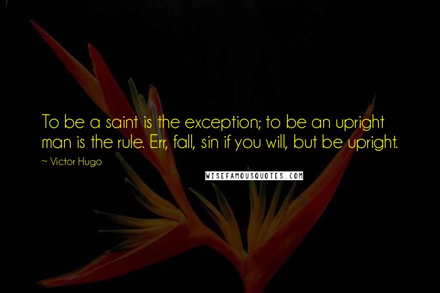 Victor Hugo Quotes: To be a saint is the exception; to be an upright man is the rule. Err, fall, sin if you will, but be upright.