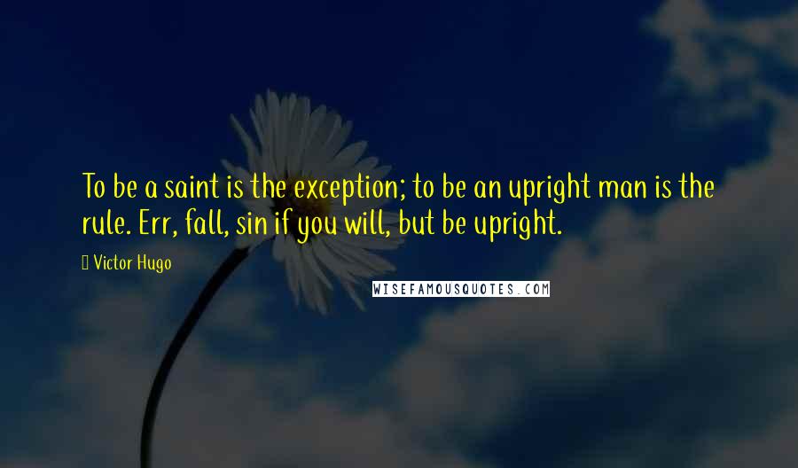 Victor Hugo Quotes: To be a saint is the exception; to be an upright man is the rule. Err, fall, sin if you will, but be upright.