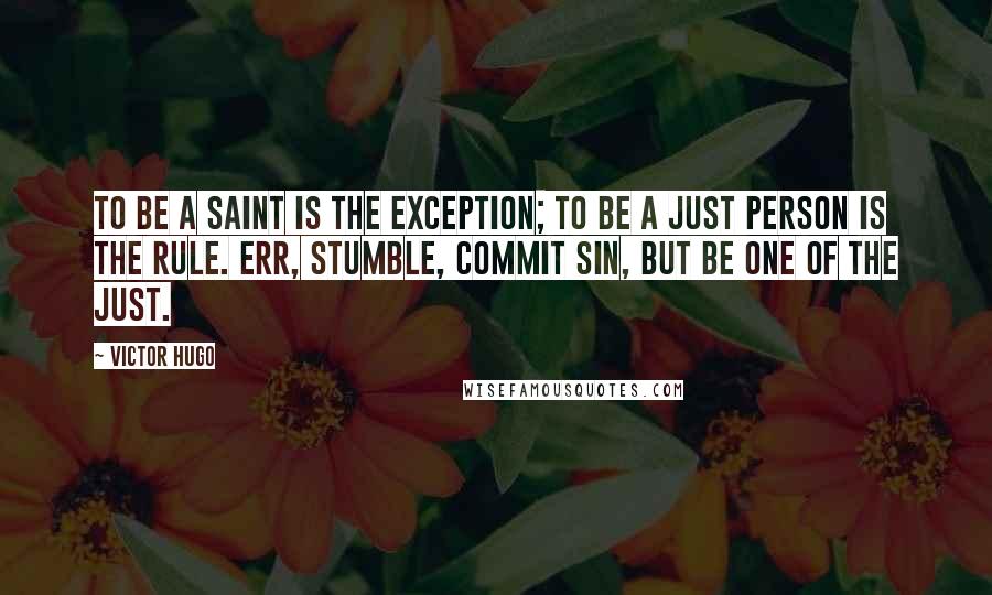 Victor Hugo Quotes: To be a saint is the exception; to be a just person is the rule. Err, stumble, commit sin, but be one of the just.