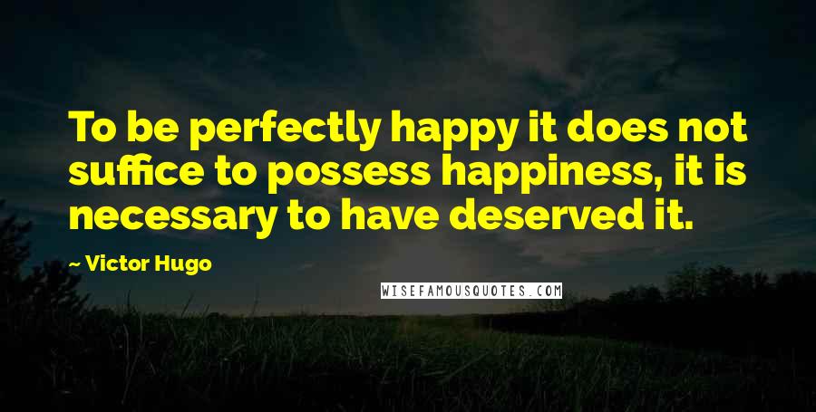 Victor Hugo Quotes: To be perfectly happy it does not suffice to possess happiness, it is necessary to have deserved it.