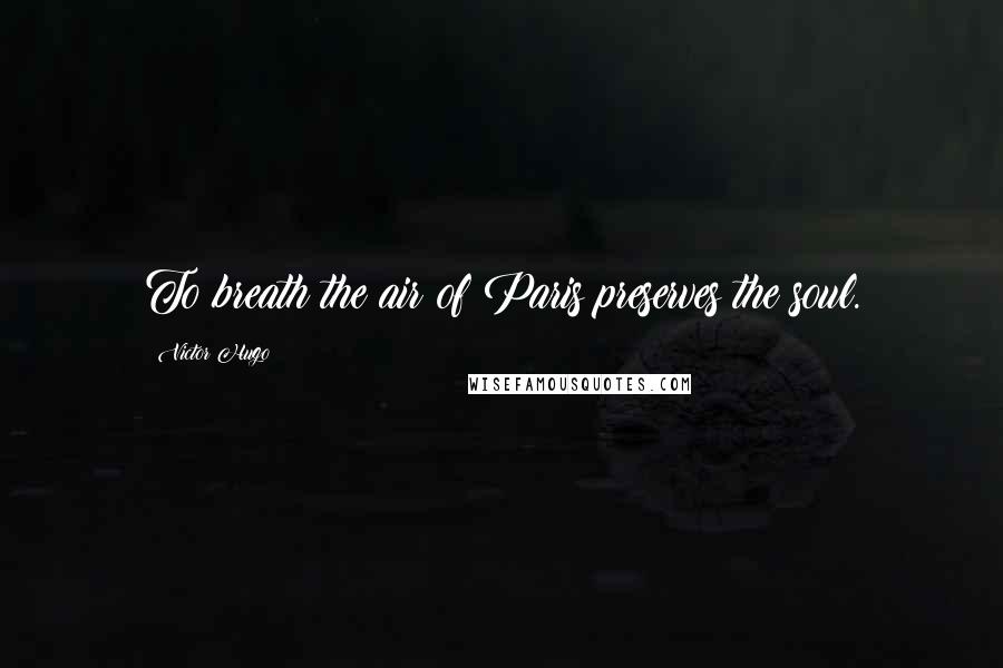 Victor Hugo Quotes: To breath the air of Paris preserves the soul.