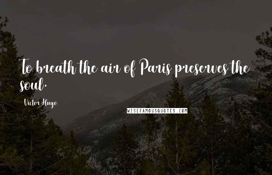 Victor Hugo Quotes: To breath the air of Paris preserves the soul.