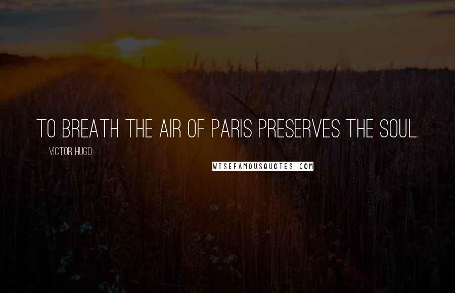 Victor Hugo Quotes: To breath the air of Paris preserves the soul.