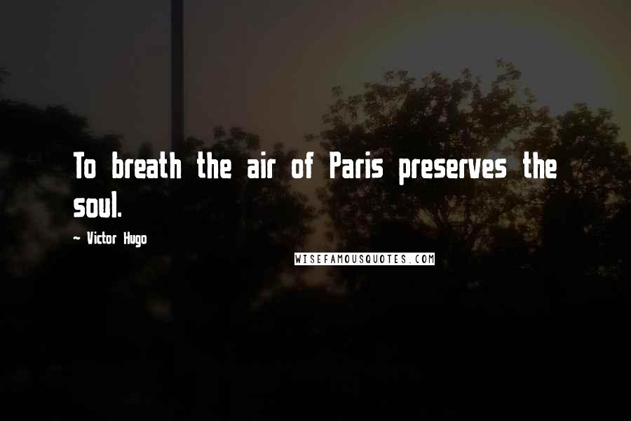 Victor Hugo Quotes: To breath the air of Paris preserves the soul.