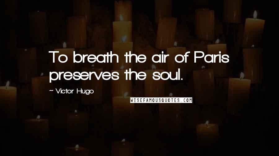Victor Hugo Quotes: To breath the air of Paris preserves the soul.