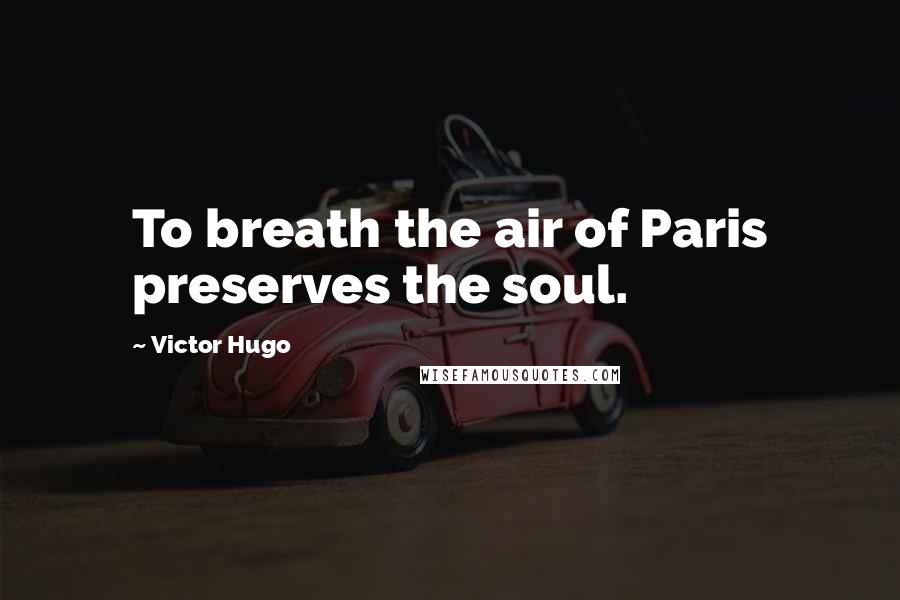 Victor Hugo Quotes: To breath the air of Paris preserves the soul.