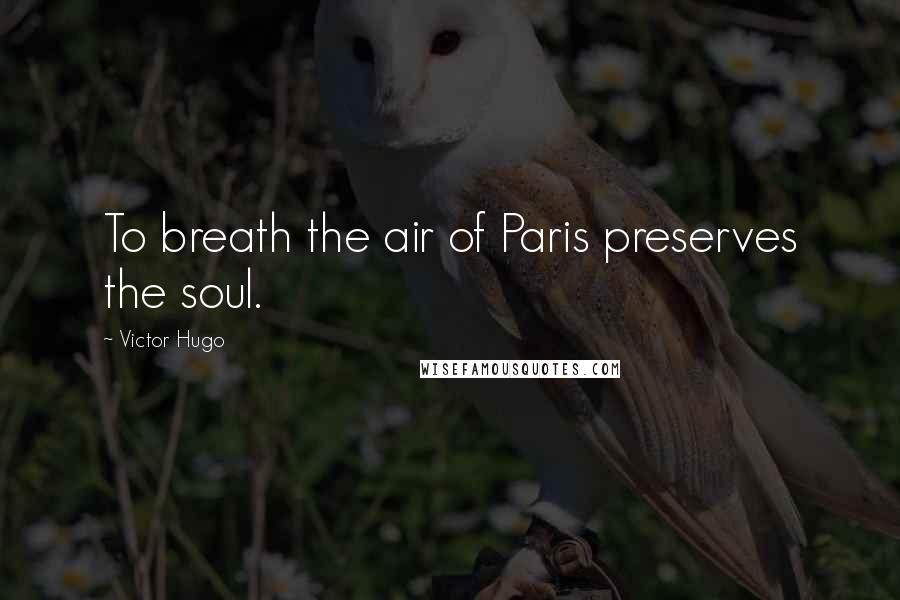 Victor Hugo Quotes: To breath the air of Paris preserves the soul.