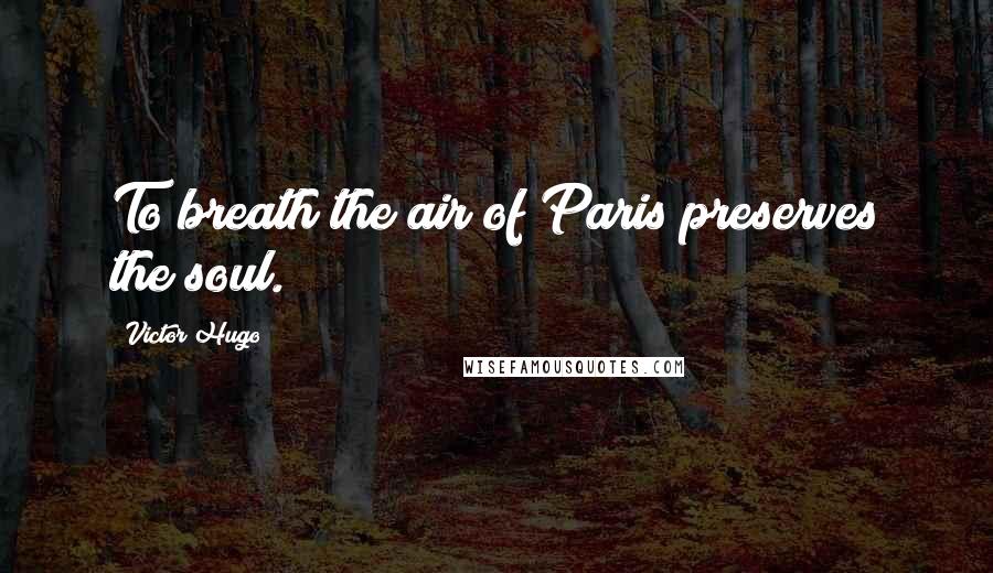 Victor Hugo Quotes: To breath the air of Paris preserves the soul.