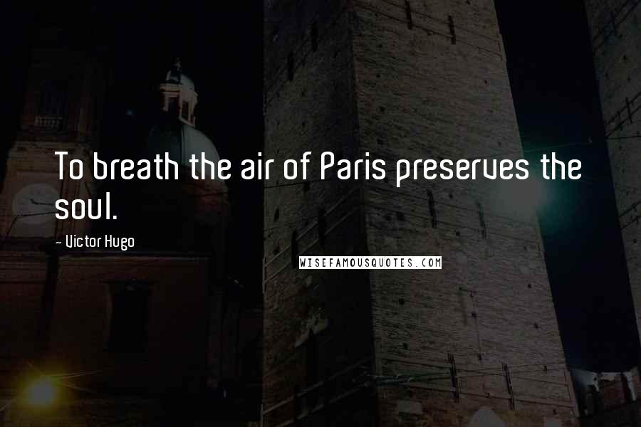 Victor Hugo Quotes: To breath the air of Paris preserves the soul.