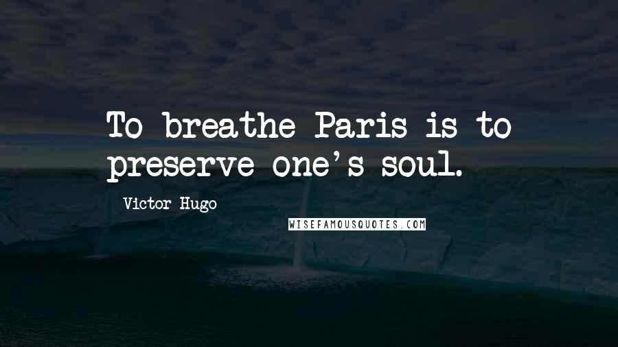 Victor Hugo Quotes: To breathe Paris is to preserve one's soul.