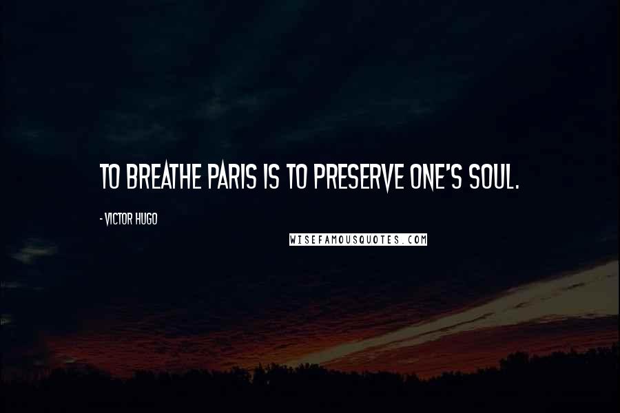 Victor Hugo Quotes: To breathe Paris is to preserve one's soul.