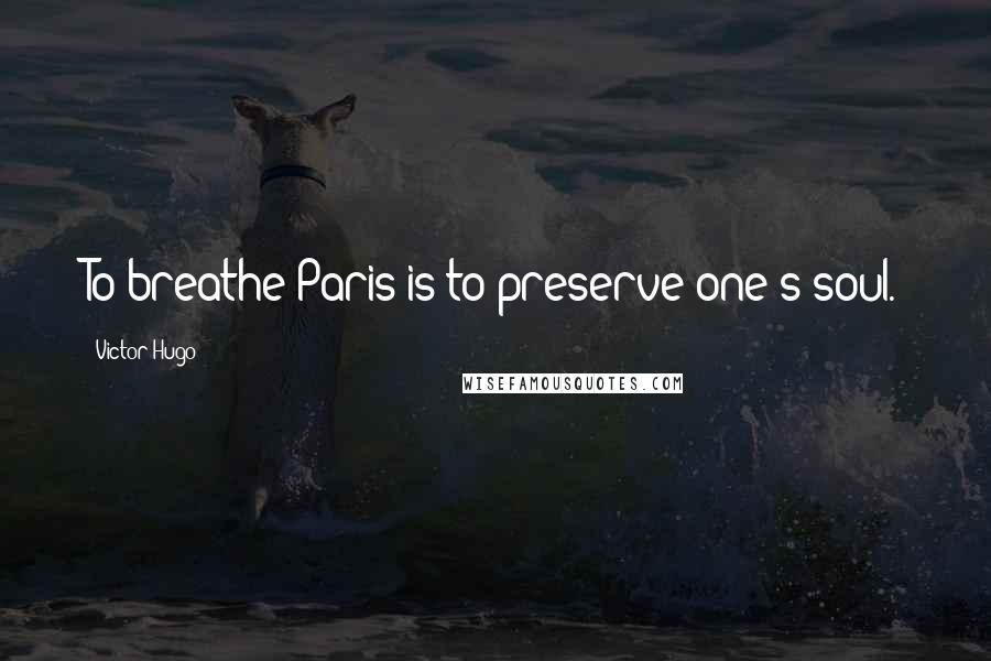 Victor Hugo Quotes: To breathe Paris is to preserve one's soul.