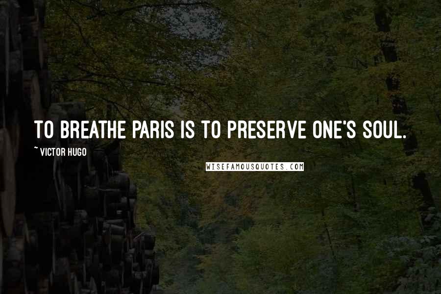 Victor Hugo Quotes: To breathe Paris is to preserve one's soul.