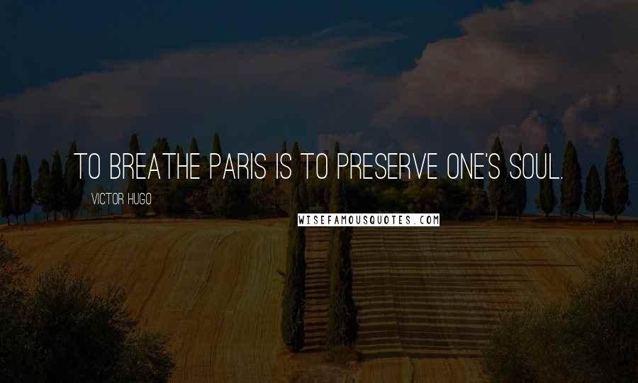 Victor Hugo Quotes: To breathe Paris is to preserve one's soul.