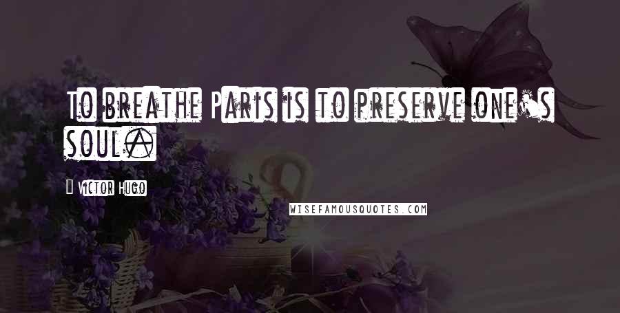 Victor Hugo Quotes: To breathe Paris is to preserve one's soul.