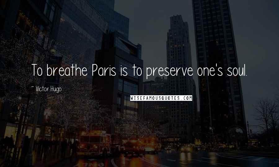 Victor Hugo Quotes: To breathe Paris is to preserve one's soul.