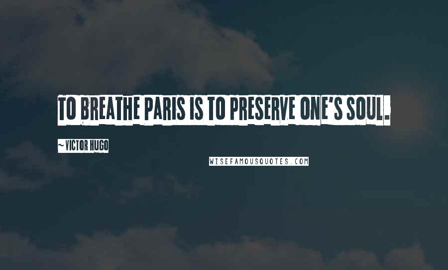 Victor Hugo Quotes: To breathe Paris is to preserve one's soul.