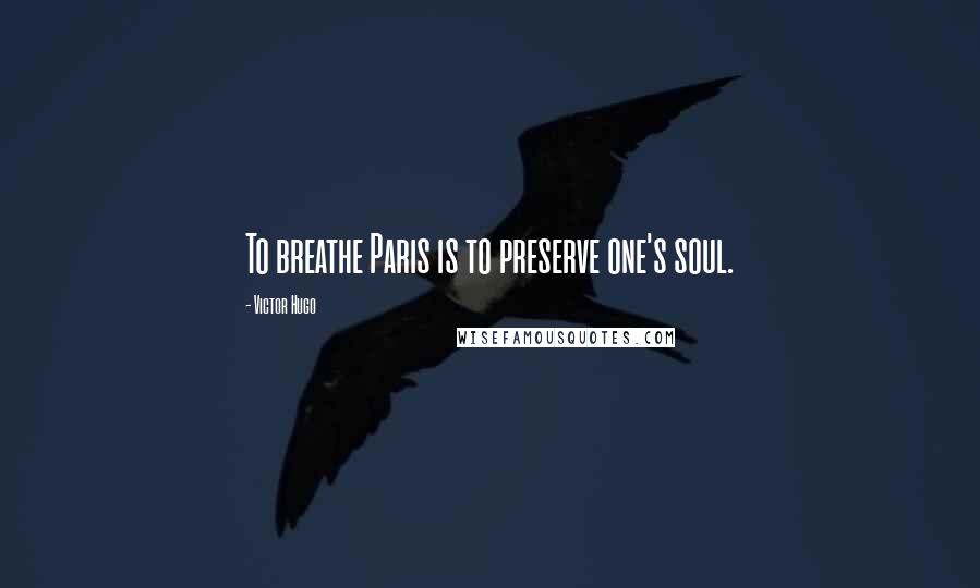 Victor Hugo Quotes: To breathe Paris is to preserve one's soul.