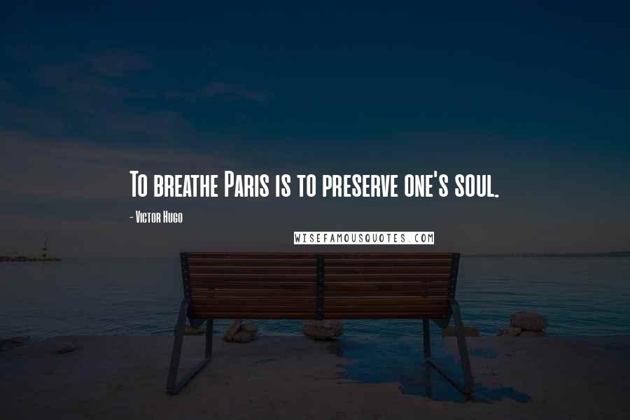 Victor Hugo Quotes: To breathe Paris is to preserve one's soul.