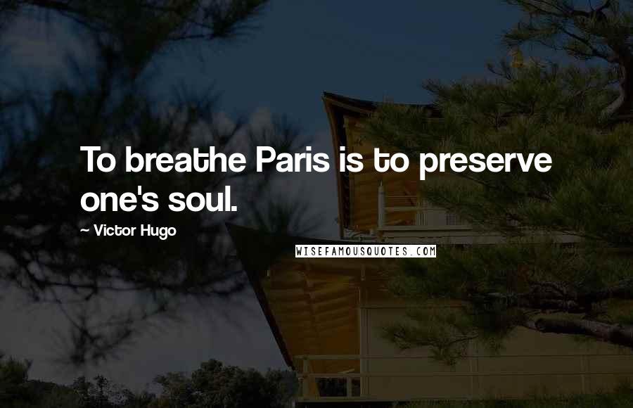 Victor Hugo Quotes: To breathe Paris is to preserve one's soul.