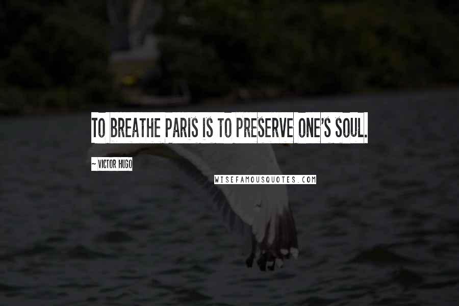 Victor Hugo Quotes: To breathe Paris is to preserve one's soul.