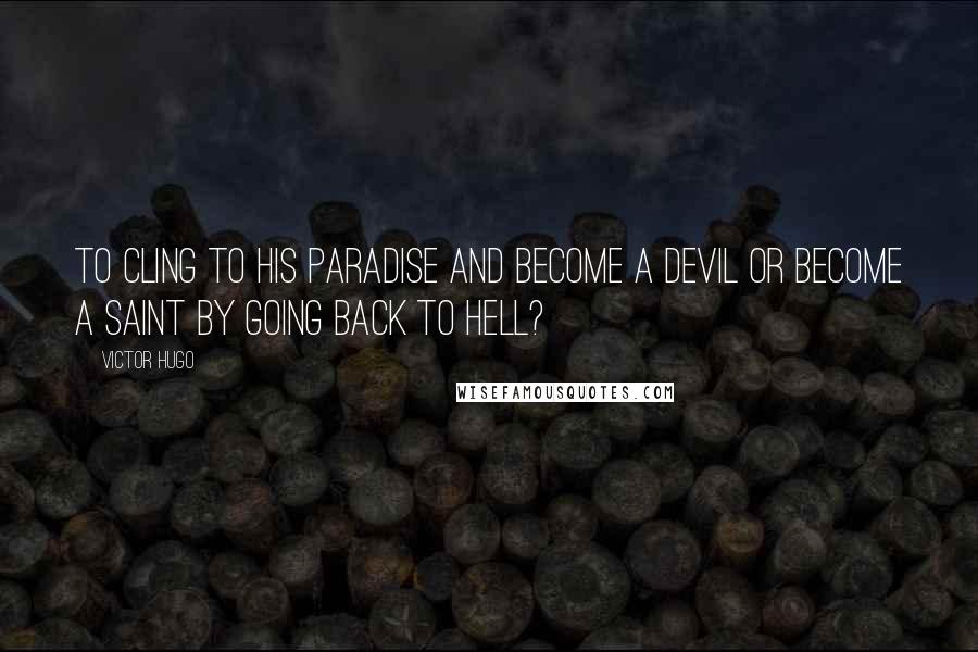 Victor Hugo Quotes: To cling to his paradise and become a devil or become a saint by going back to hell?
