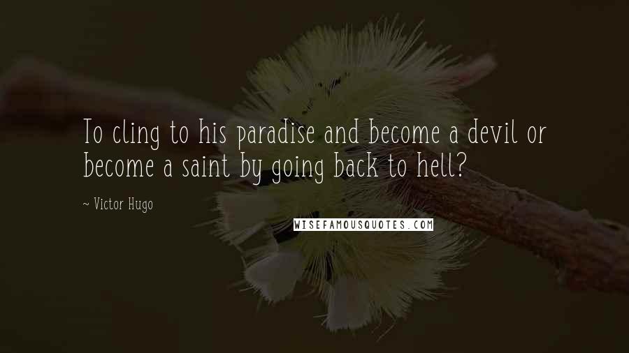 Victor Hugo Quotes: To cling to his paradise and become a devil or become a saint by going back to hell?