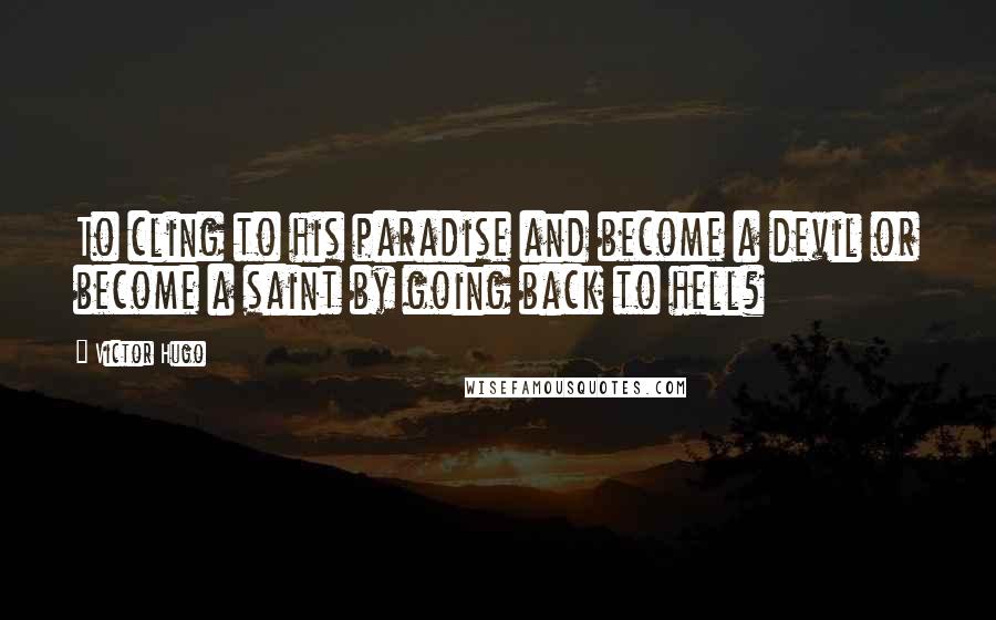 Victor Hugo Quotes: To cling to his paradise and become a devil or become a saint by going back to hell?