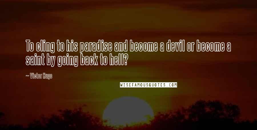 Victor Hugo Quotes: To cling to his paradise and become a devil or become a saint by going back to hell?